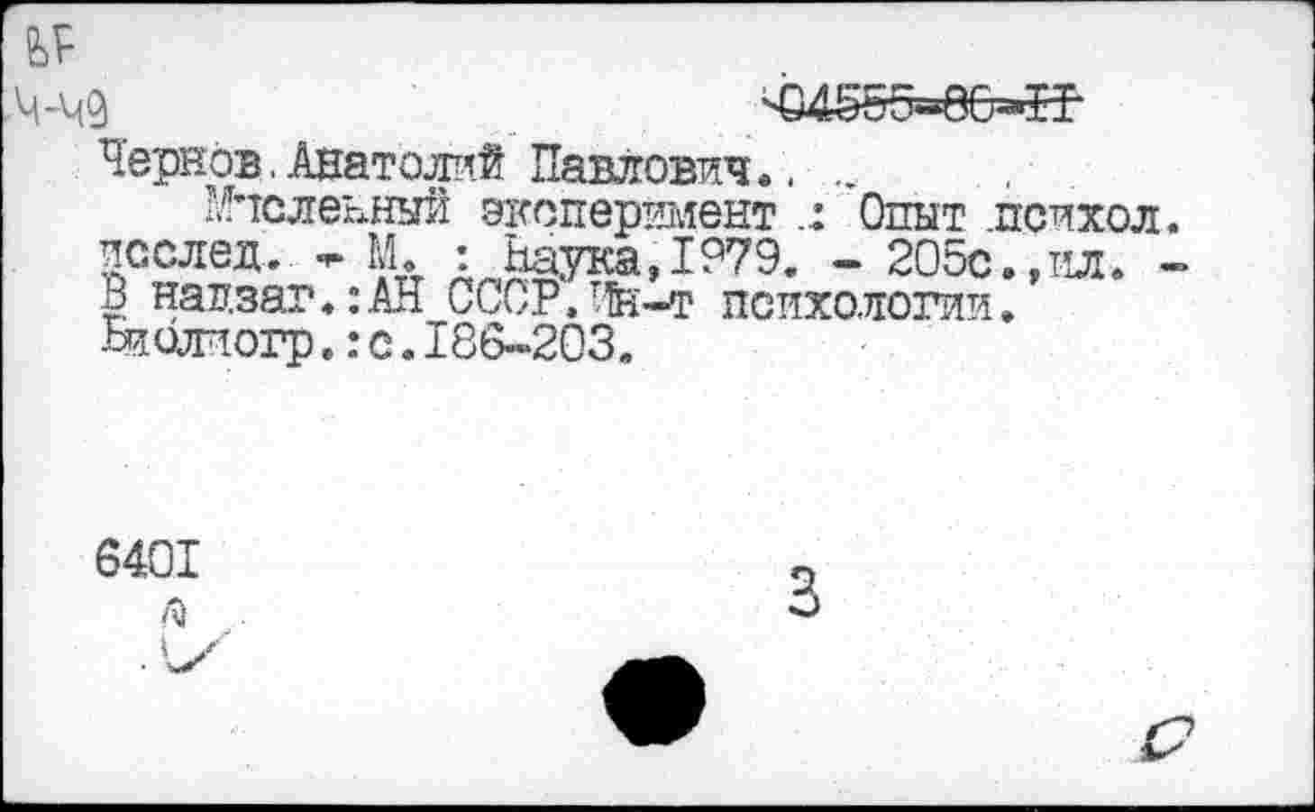 ﻿Ч-Ч9
Чернов, Анатолий Павлович
-04ё^еб=»И
Мысленный эксперимент .
Стеленный эксперимент Опыт психол. послед, я- М : Наука, 1?79. - 205с.,ил. -
В надзаг.:АН СССР'. Чн-т психологии
Библиогр.:с.186-203.
6401